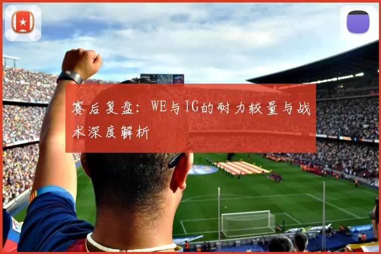 赛后复盘：WE与IG的耐力较量与战术深度解析
