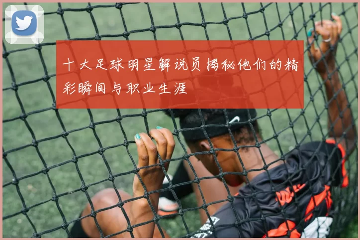 十大足球明星解说员揭秘他们的精彩瞬间与职业生涯