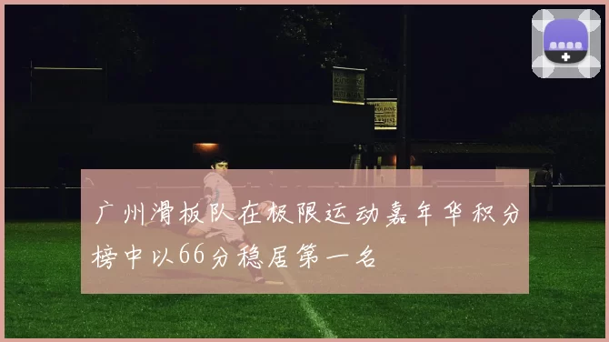 广州滑板队在极限运动嘉年华积分榜中以66分稳居第一名
