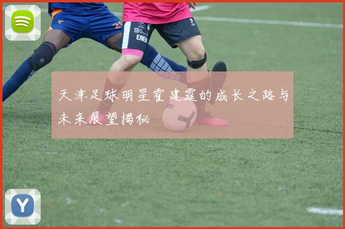 天津足球明星霍建霆的成长之路与未来展望揭秘