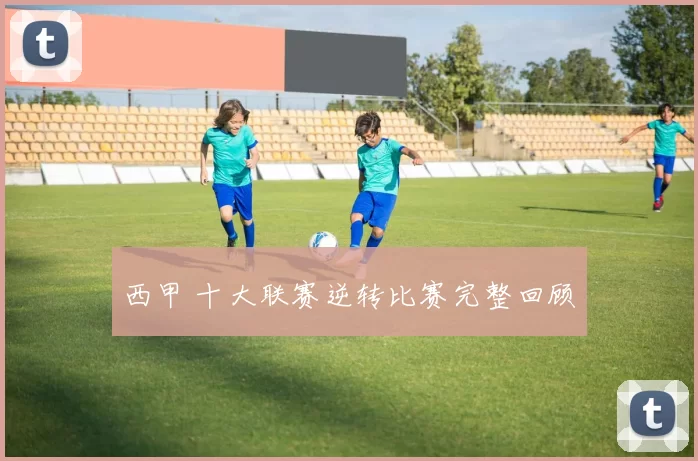 西甲 十大联赛逆转比赛完整回顾