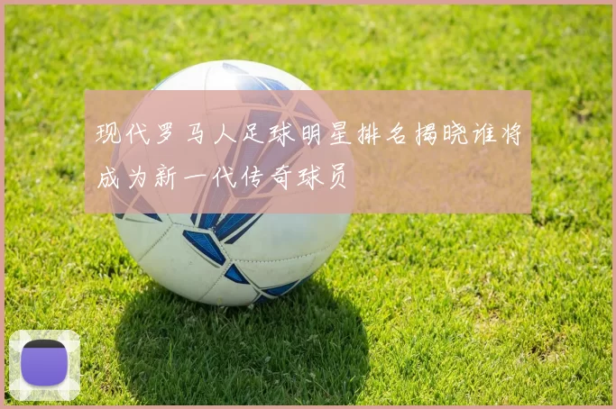 现代罗马人足球明星排名揭晓谁将成为新一代传奇球员