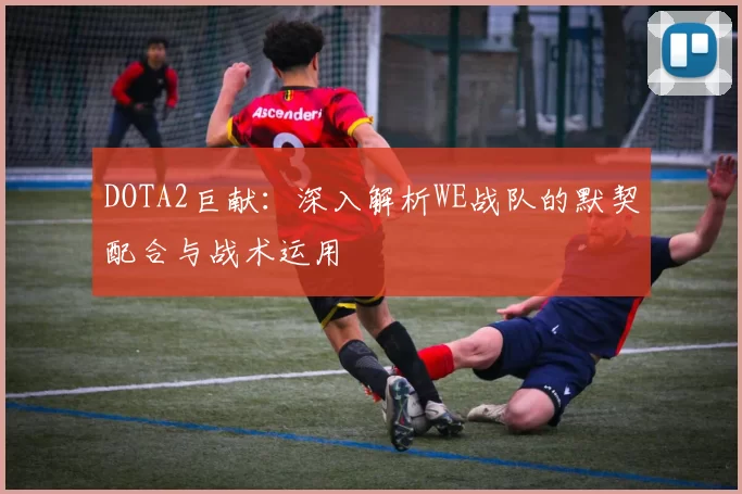 DOTA2巨献：深入解析WE战队的默契配合与战术运用