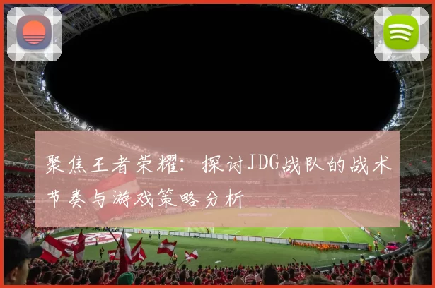 聚焦王者荣耀：探讨JDG战队的战术节奏与游戏策略分析