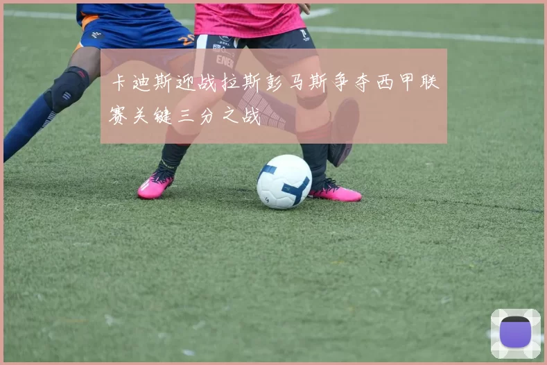 卡迪斯迎战拉斯彭马斯争夺西甲联赛关键三分之战