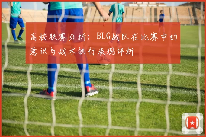 高校联赛分析：BLG战队在比赛中的意识与战术执行表现评析
