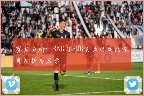 赛后分析：RNG与EDG实力对决的深度剖析与启示