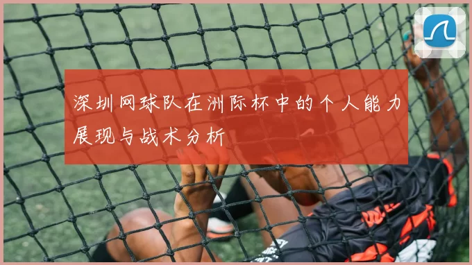 深圳网球队在洲际杯中的个人能力展现与战术分析