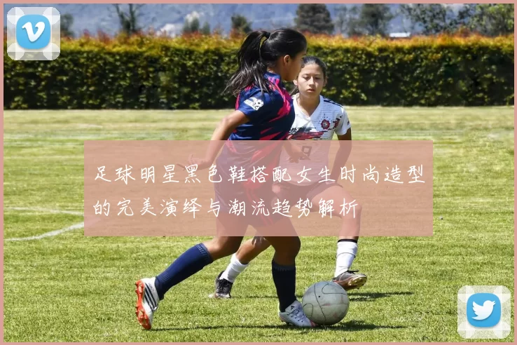 足球明星黑色鞋搭配女生时尚造型的完美演绎与潮流趋势解析