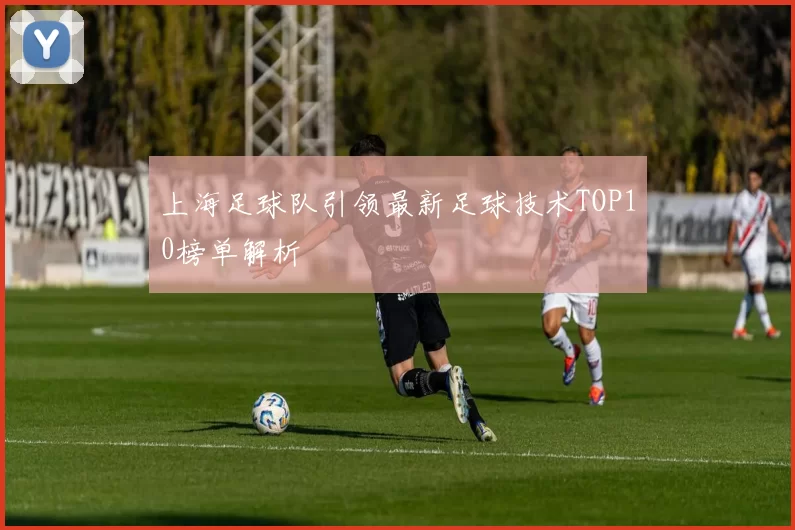 上海足球队引领最新足球技术TOP10榜单解析