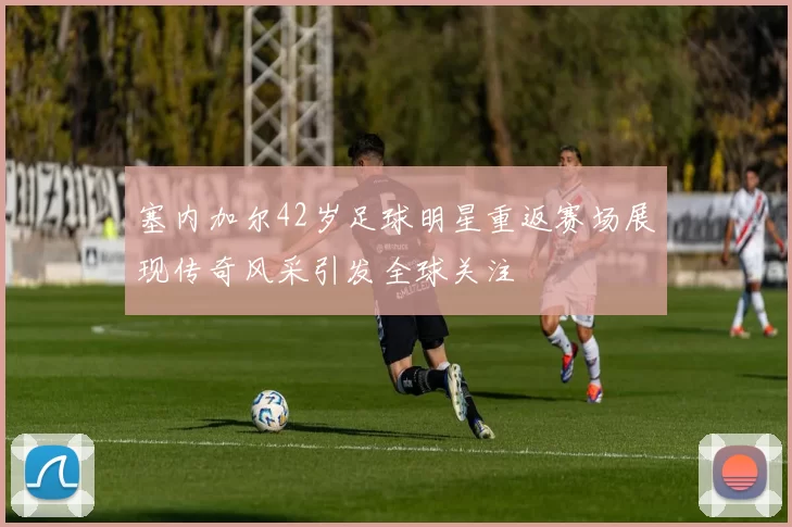 塞内加尔42岁足球明星重返赛场展现传奇风采引发全球关注