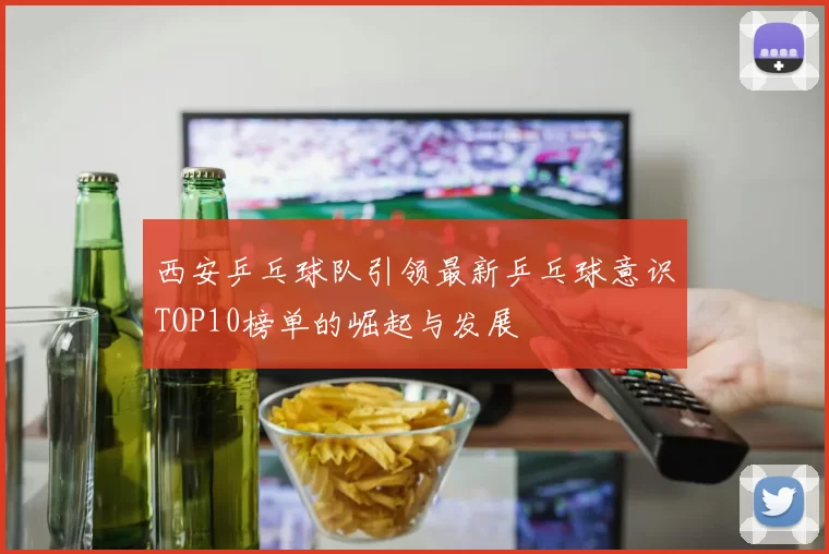 西安乒乓球队引领最新乒乓球意识TOP10榜单的崛起与发展