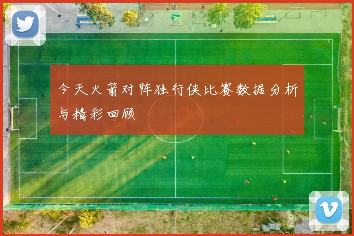 今天火箭对阵独行侠比赛数据分析与精彩回顾