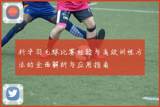 科学羽毛球比赛经验与高效训练方法的全面解析与应用指南