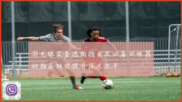 羽毛球装备选购指南及必备训练器材推荐助你提升技术水平