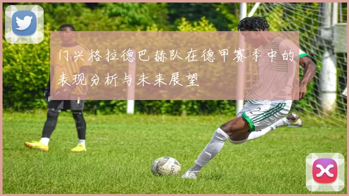 门兴格拉德巴赫队在德甲赛季中的表现分析与未来展望