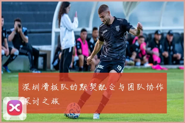 深圳滑板队的默契配合与团队协作探讨之旅