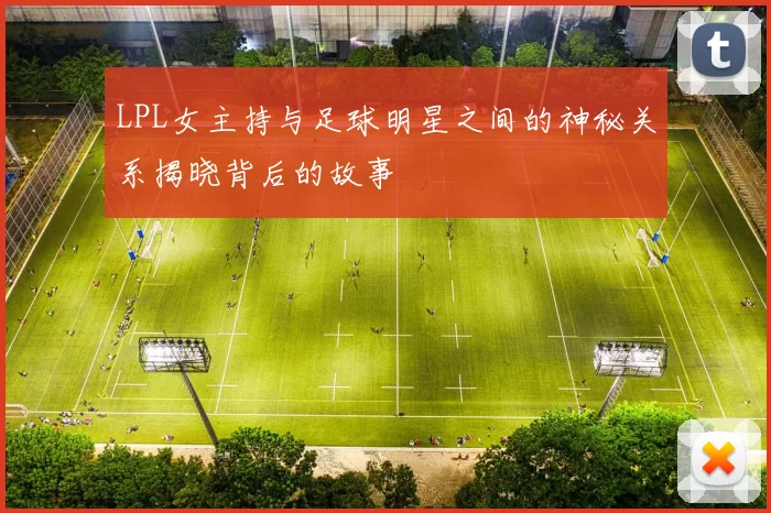 LPL女主持与足球明星之间的神秘关系揭晓背后的故事