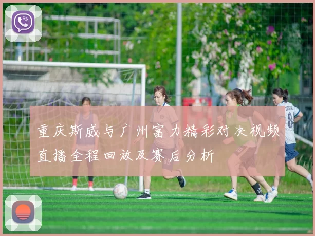 重庆斯威与广州富力精彩对决视频直播全程回放及赛后分析
