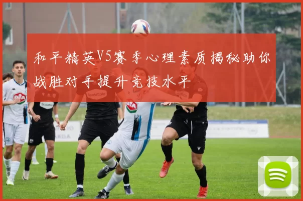 和平精英V5赛季心理素质揭秘助你战胜对手提升竞技水平