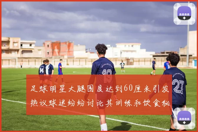 足球明星大腿围度达到60厘米引发热议球迷纷纷讨论其训练和饮食秘诀