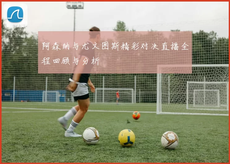 阿森纳与尤文图斯精彩对决直播全程回顾与分析